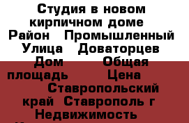 Студия в новом кирпичном доме › Район ­ Промышленный › Улица ­ Доваторцев › Дом ­ 84 › Общая площадь ­ 30 › Цена ­ 850 000 - Ставропольский край, Ставрополь г. Недвижимость » Квартиры продажа   . Ставропольский край,Ставрополь г.